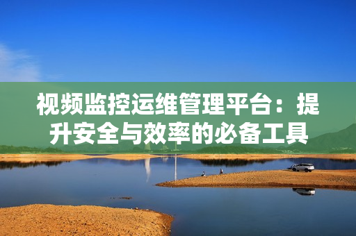 視頻監(jiān)控運維管理平臺：提升安全與效率的必備工具