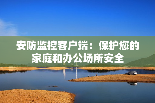 安防監控客戶端：保護您的家庭和辦公場所安全