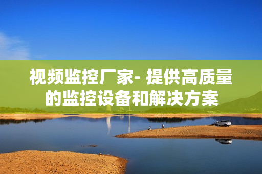 視頻監控廠家- 提供高質量的監控設備和解決方案