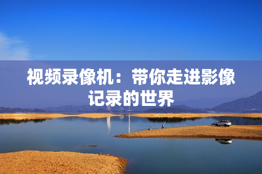 視頻錄像機：帶你走進影像記錄的世界