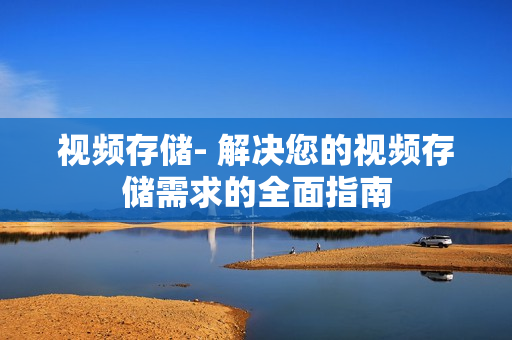 視頻存儲- 解決您的視頻存儲需求的全面指南