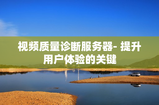 視頻質量診斷服務器- 提升用戶體驗的關鍵