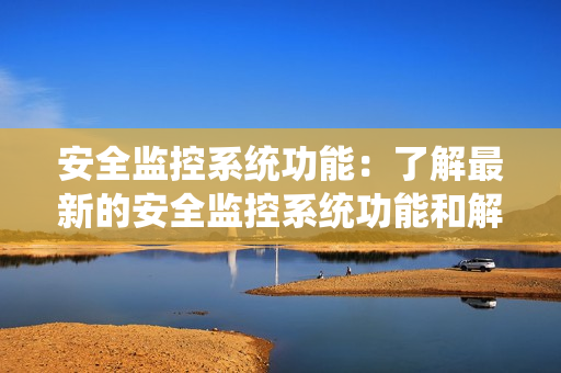 安全監(jiān)控系統(tǒng)功能：了解最新的安全監(jiān)控系統(tǒng)功能和解決方案