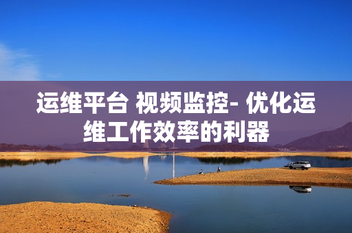 運維平臺 視頻監控- 優化運維工作效率的利器
