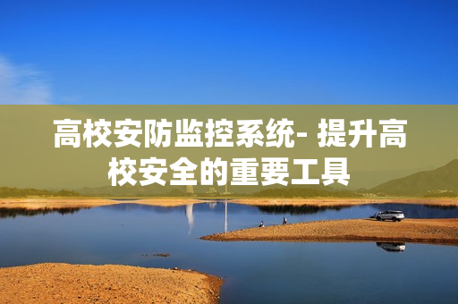 高校安防監控系統- 提升高校安全的重要工具