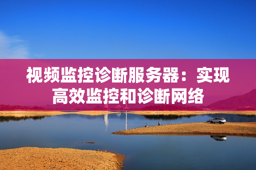視頻監控診斷服務器：實現高效監控和診斷網絡