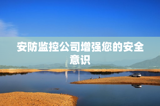 安防監(jiān)控公司增強(qiáng)您的安全意識