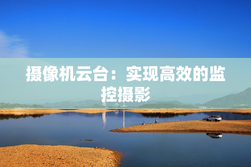 攝像機云臺：實現(xiàn)高效的監(jiān)控攝影