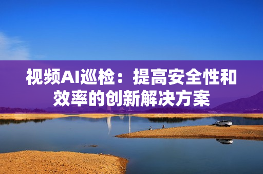 視頻AI巡檢：提高安全性和效率的創(chuàng)新解決方案
