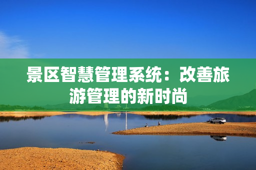 景區智慧管理系統：改善旅游管理的新時尚