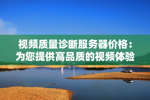 視頻質量診斷服務器價格：為您提供高品質的視頻體驗