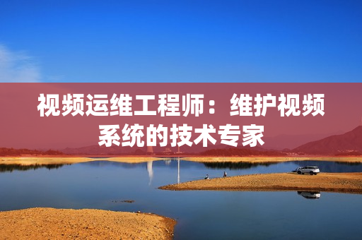 視頻運維工程師：維護視頻系統的技術專家