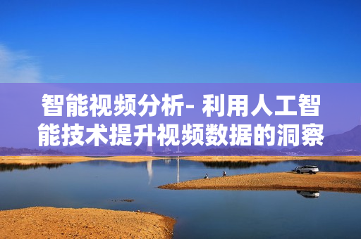 智能視頻分析- 利用人工智能技術提升視頻數據的洞察與分析能力