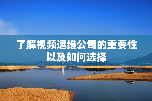 了解視頻運維公司的重要性以及如何選擇