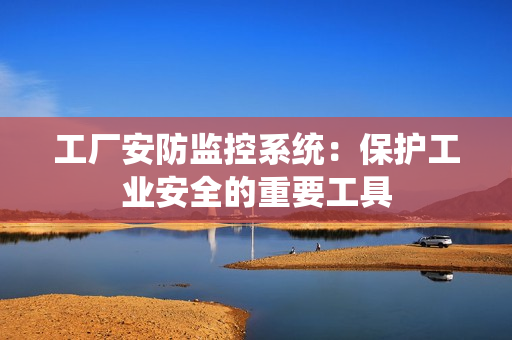 工廠安防監控系統：保護工業安全的重要工具