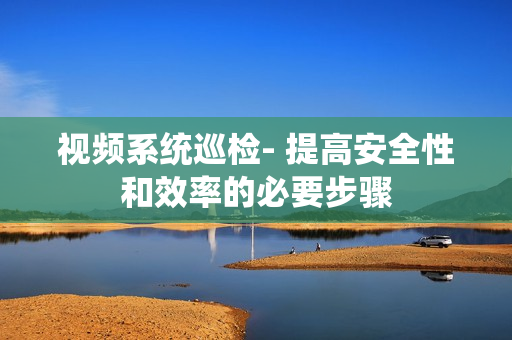 視頻系統巡檢- 提高安全性和效率的必要步驟