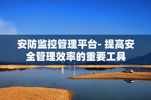 安防監控管理平臺- 提高安全管理效率的重要工具
