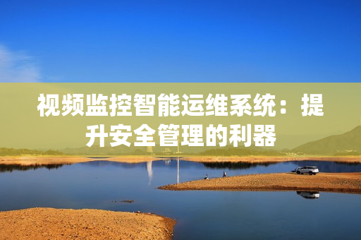 視頻監控智能運維系統：提升安全管理的利器