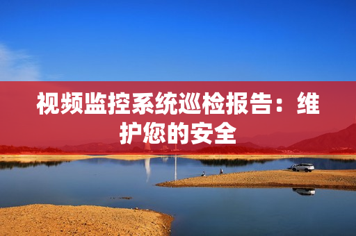 視頻監(jiān)控系統(tǒng)巡檢報(bào)告：維護(hù)您的安全