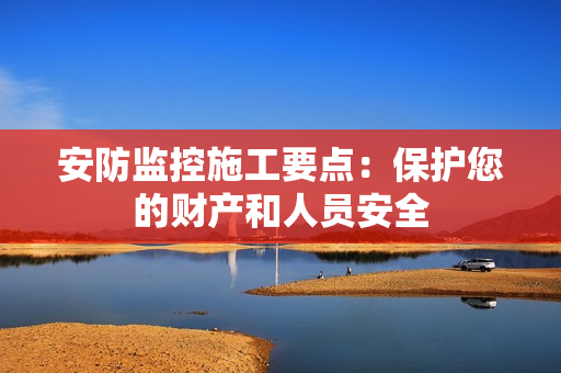 安防監(jiān)控施工要點：保護您的財產(chǎn)和人員安全