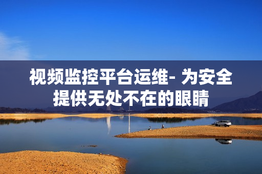 視頻監控平臺運維- 為安全提供無處不在的眼睛