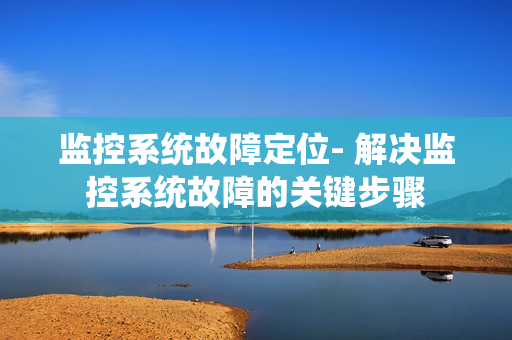 監(jiān)控系統(tǒng)故障定位- 解決監(jiān)控系統(tǒng)故障的關(guān)鍵步驟
