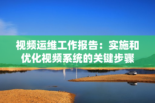 視頻運維工作報告：實施和優化視頻系統的關鍵步驟
