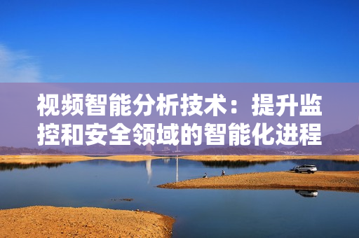 視頻智能分析技術：提升監控和安全領域的智能化進程
