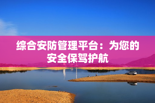 綜合安防管理平臺(tái)：為您的安全保駕護(hù)航