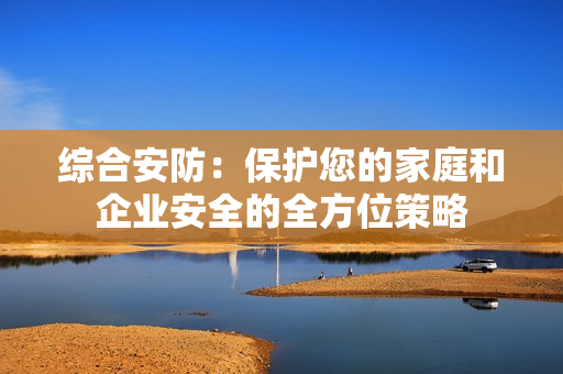 綜合安防：保護您的家庭和企業安全的全方位策略