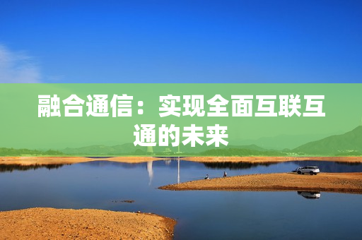 融合通信：實現全面互聯互通的未來