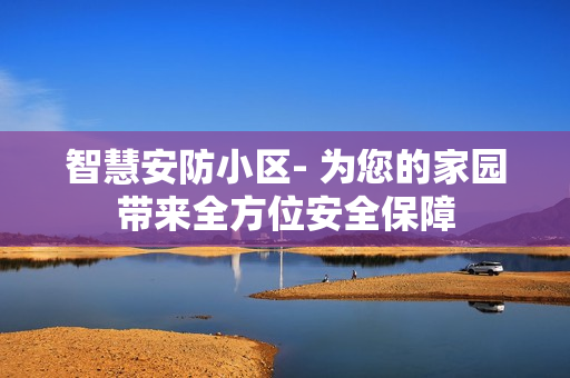 智慧安防小區(qū)- 為您的家園帶來全方位安全保障
