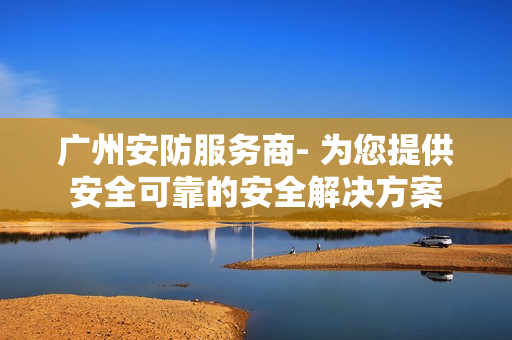 廣州安防服務(wù)商- 為您提供安全可靠的安全解決方案