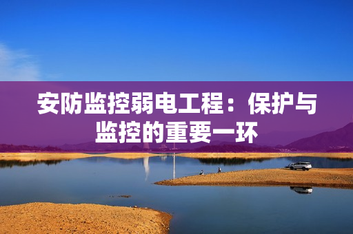 安防監控弱電工程：保護與監控的重要一環