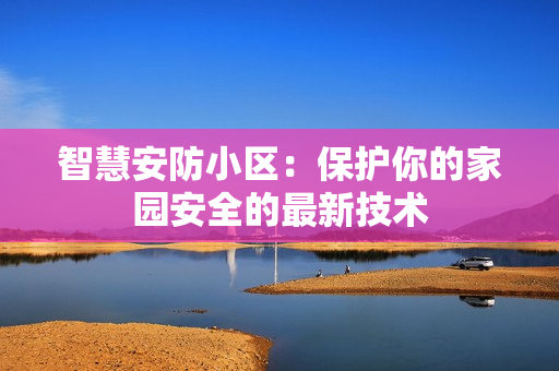 智慧安防小區：保護你的家園安全的最新技術