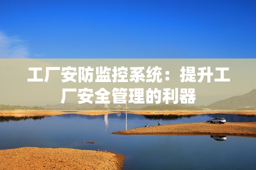 工廠安防監(jiān)控系統(tǒng)：提升工廠安全管理的利器