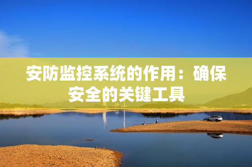 安防監(jiān)控系統(tǒng)的作用：確保安全的關(guān)鍵工具