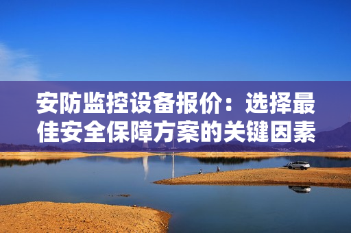 安防監控設備報價：選擇最佳安全保障方案的關鍵因素