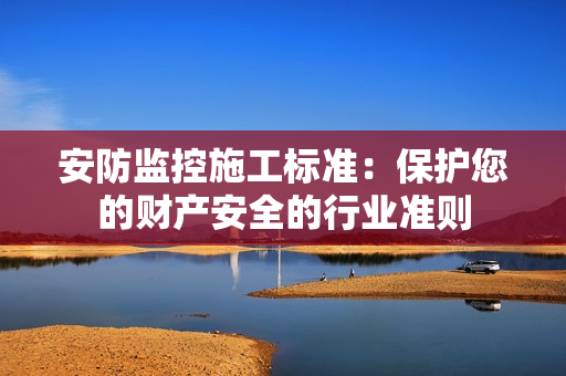 安防監控施工標準：保護您的財產安全的行業準則