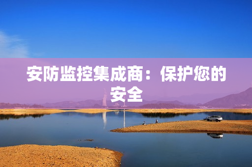 安防監(jiān)控集成商：保護(hù)您的安全