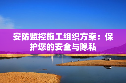 安防監控施工組織方案：保護您的安全與隱私