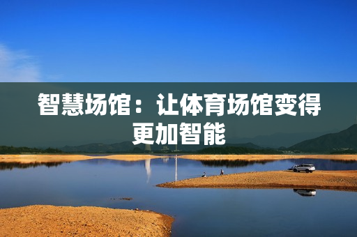 智慧場(chǎng)館：讓體育場(chǎng)館變得更加智能