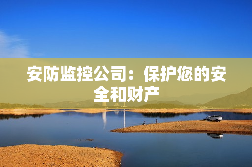 安防監(jiān)控公司：保護您的安全和財產(chǎn)