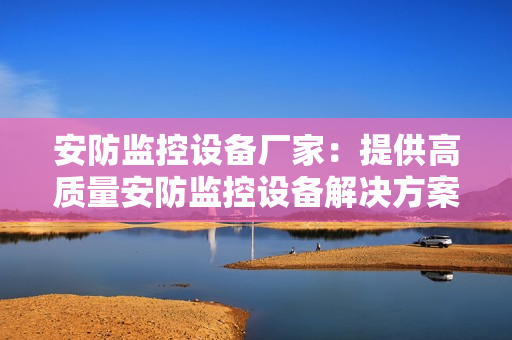 安防監控設備廠家：提供高質量安防監控設備解決方案