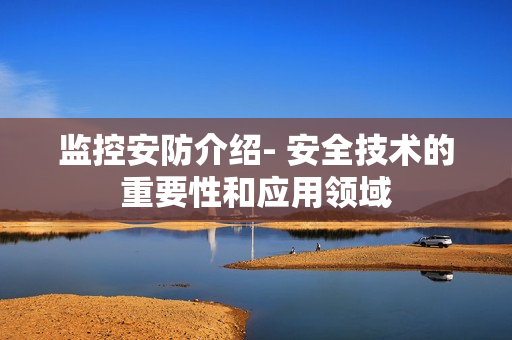 監(jiān)控安防介紹- 安全技術(shù)的重要性和應(yīng)用領(lǐng)域