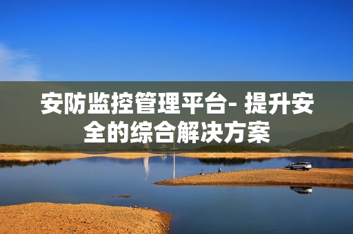安防監控管理平臺- 提升安全的綜合解決方案