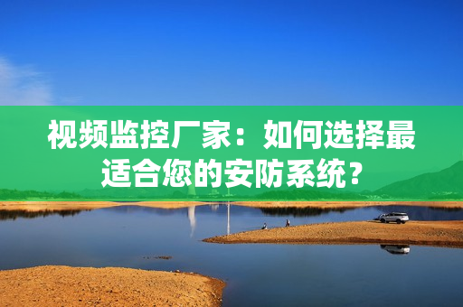 視頻監控廠家：如何選擇最適合您的安防系統？
