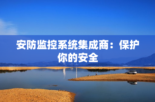 安防監控系統集成商：保護你的安全