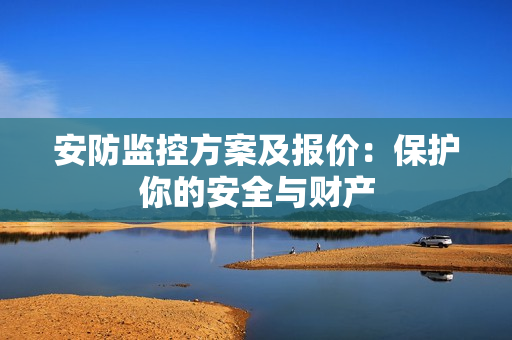 安防監(jiān)控方案及報(bào)價(jià)：保護(hù)你的安全與財(cái)產(chǎn)