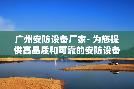 廣州安防設備廠家- 為您提供高品質和可靠的安防設備
